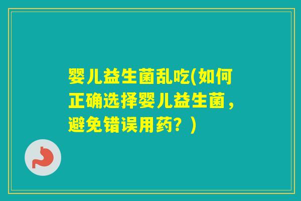 婴儿益生菌乱吃(如何正确选择婴儿益生菌,避免错误用药?) 婴儿益生菌乱吃(如何正确选择婴儿益生菌,避免错误用药?)
