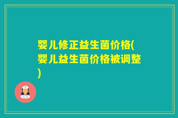 婴儿修正益生菌价格(婴儿益生菌价格被调整) 婴儿修正益生菌价格(婴儿益生菌价格被调整)