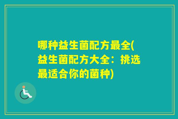 哪种益生菌配方全(益生菌配方大全:挑选适合你的菌种) 哪种益生菌配方全(益生菌配方大全:挑选适合你的菌种)