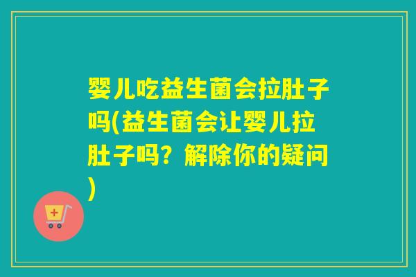 婴儿吃益生菌会拉肚子吗(益生菌会让婴儿拉肚子吗？解除你的疑问)