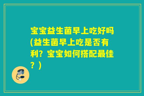宝宝益生菌早上吃好吗(益生菌早上吃是否有利？宝宝如何搭配佳？)