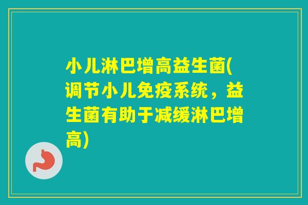 小儿淋巴增高益生菌(调节小儿系统，益生菌有助于减缓淋巴增高)