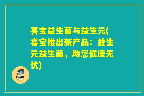 喜宝益生菌与益生元(喜宝推出新产品：益生元益生菌，助您健康无忧)