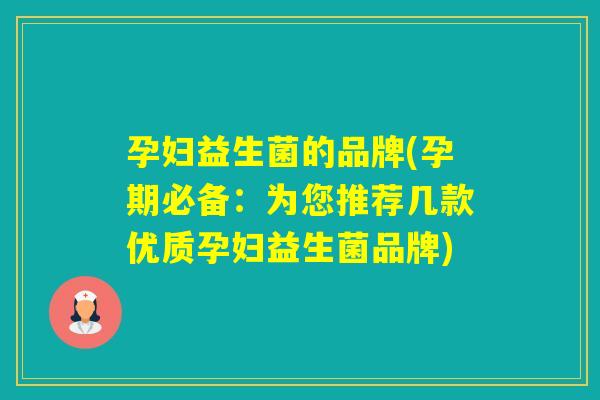 孕妇益生菌的品牌(孕期必备：为您推荐几款优质孕妇益生菌品牌)