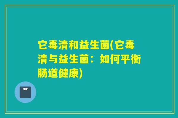 它毒清和益生菌(它毒清与益生菌：如何平衡肠道健康)