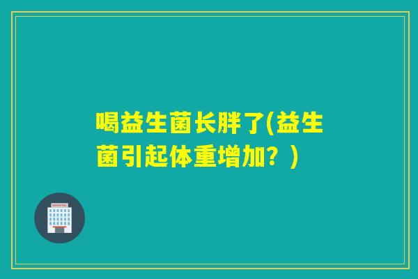 喝益生菌长胖了(益生菌引起体重增加?) 喝益生菌长胖了(益生菌引起体重增加?)