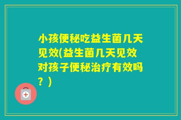 小孩吃益生菌几天见效(益生菌几天见效对孩子有效吗？)