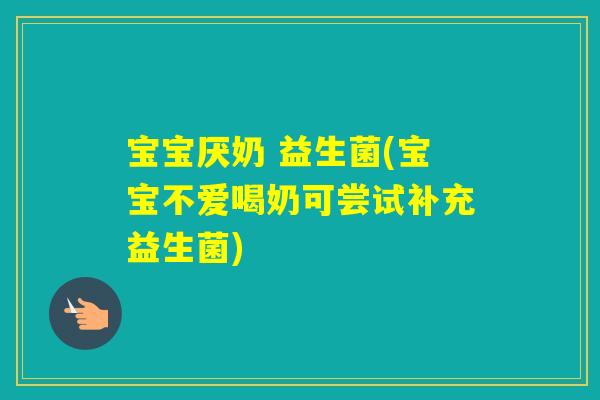 宝宝厌奶 益生菌(宝宝不爱喝奶可尝试补充益生菌) 宝宝厌奶 益生菌(宝宝不爱喝奶可尝试补充益生菌)