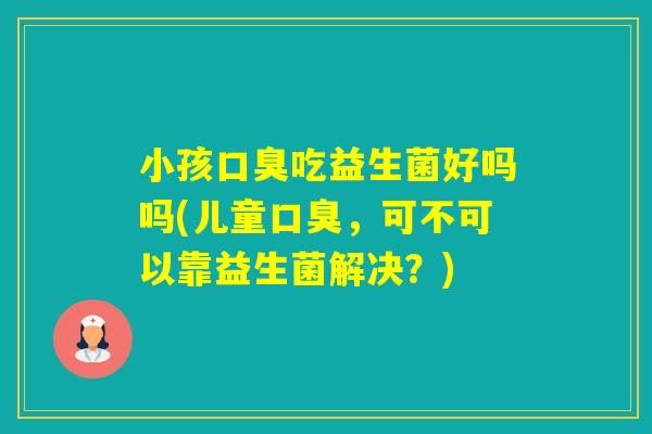 小孩吃益生菌好吗吗(儿童,可不可以靠益生菌解决?) 小孩吃益生菌好吗吗(儿童,可不可以靠益生菌解决?)