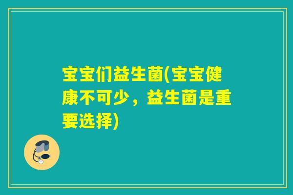 宝宝们益生菌(宝宝健康不可少，益生菌是重要选择)
