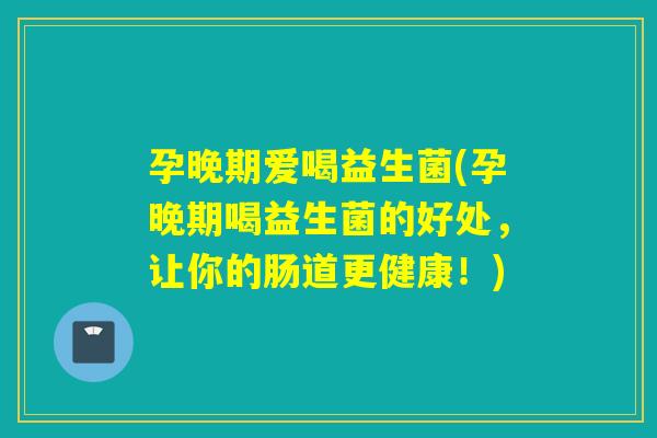 孕晚期爱喝益生菌(孕晚期喝益生菌的好处,让你的肠道更健康!) 孕晚期爱喝益生菌(孕晚期喝益生菌的好处,让你的肠道更健康!)