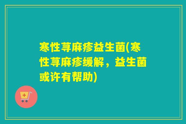 寒性荨麻疹益生菌(寒性荨麻疹缓解，益生菌或许有帮助)