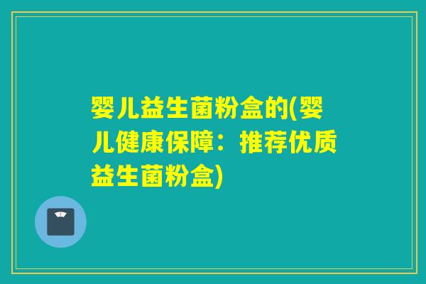 婴儿益生菌粉盒的(婴儿健康保障:推荐优质益生菌粉盒) 婴儿益生菌粉盒的(婴儿健康保障:推荐优质益生菌粉盒)