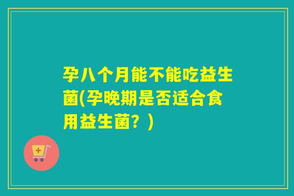 孕八个月能不能吃益生菌(孕晚期是否适合食用益生菌?) 孕八个月能不能吃益生菌(孕晚期是否适合食用益生菌?)