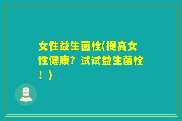 女性益生菌栓(提高女性健康？试试益生菌栓！)