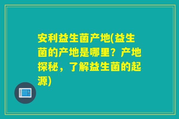 安利益生菌产地(益生菌的产地是哪里?产地探秘,了解益生菌的起源) 安利益生菌产地(益生菌的产地是哪里?产地探秘,了解益生菌的起源)