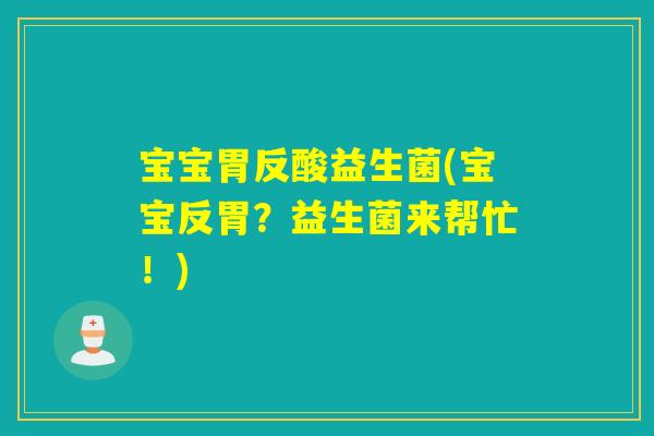宝宝胃反酸益生菌(宝宝反胃?益生菌来帮忙!) 宝宝胃反酸益生菌(宝宝反胃?益生菌来帮忙!)
