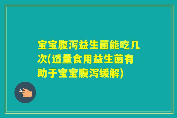 宝宝益生菌能吃几次(适量食用益生菌有助于宝宝缓解) 宝宝益生菌能吃几次(适量食用益生菌有助于宝宝缓解)