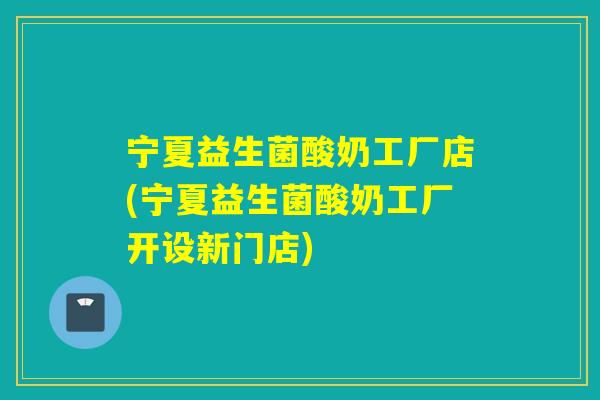 宁夏益生菌酸奶工厂店(宁夏益生菌酸奶工厂开设新门店) 宁夏益生菌酸奶工厂店(宁夏益生菌酸奶工厂开设新门店)