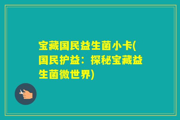 宝藏国民益生菌小卡(国民护益:探秘宝藏益生菌微世界) 宝藏国民益生菌小卡(国民护益:探秘宝藏益生菌微世界)