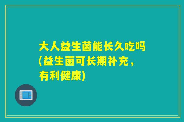 大人益生菌能长久吃吗(益生菌可长期补充,有利健康) 大人益生菌能长久吃吗(益生菌可长期补充,有利健康)