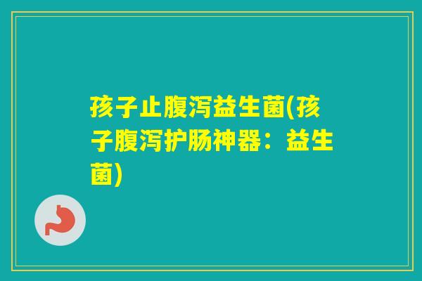 孩子止益生菌(孩子护肠神器：益生菌)