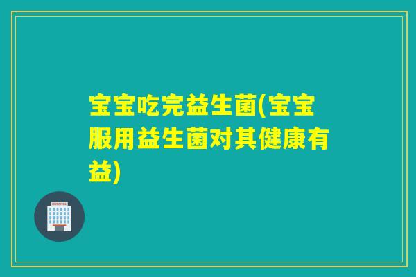宝宝吃完益生菌(宝宝服用益生菌对其健康有益) 宝宝吃完益生菌(宝宝服用益生菌对其健康有益)