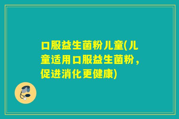 口服益生菌粉儿童(儿童适用口服益生菌粉，促进消化更健康)