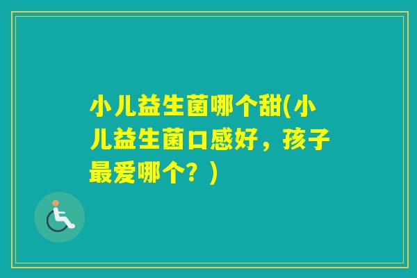 小儿益生菌哪个甜(小儿益生菌口感好，孩子爱哪个？)