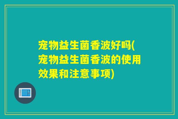宠物益生菌香波好吗(宠物益生菌香波的使用效果和注意事项)