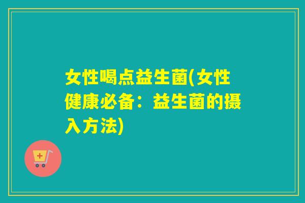 女性喝点益生菌(女性健康必备：益生菌的摄入方法)