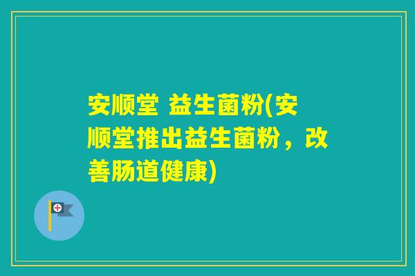 安顺堂 益生菌粉(安顺堂推出益生菌粉，改善肠道健康)