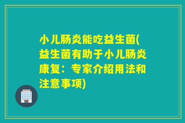 小儿能吃益生菌(益生菌有助于小儿康复:专家介绍用法和注意事项) 小儿能吃益生菌(益生菌有助于小儿康复:专家介绍用法和注意事项)