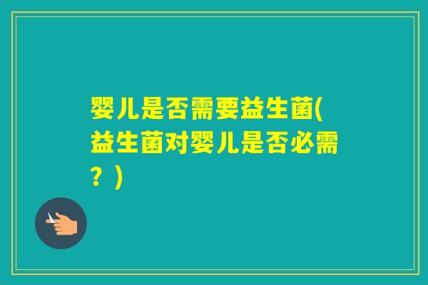 婴儿是否需要益生菌(益生菌对婴儿是否必需?) 婴儿是否需要益生菌(益生菌对婴儿是否必需?)