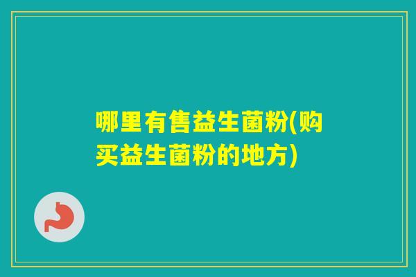 哪里有售益生菌粉(购买益生菌粉的地方)