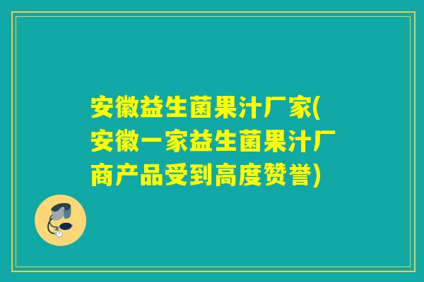 安徽益生菌果汁厂家(安徽一家益生菌果汁厂商产品受到高度赞誉)