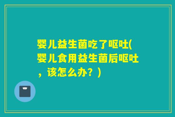 婴儿益生菌吃了(婴儿食用益生菌后，该怎么办？)