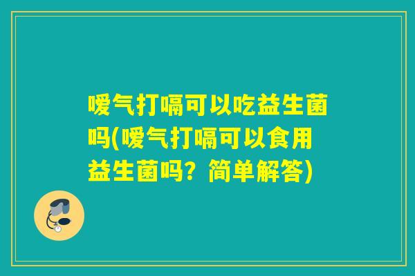 嗳气打嗝可以吃益生菌吗(嗳气打嗝可以食用益生菌吗？简单解答)