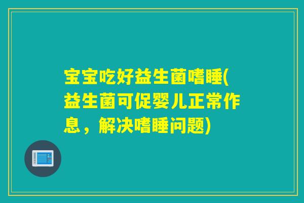 宝宝吃好益生菌嗜睡(益生菌可促婴儿正常作息，解决嗜睡问题)