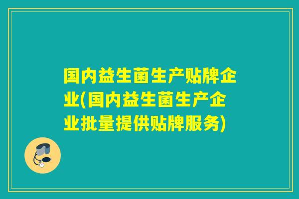 国内益生菌生产贴牌企业(国内益生菌生产企业批量提供贴牌服务)