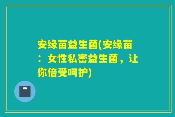 安缘苗益生菌(安缘苗：女性私密益生菌，让你倍受呵护)