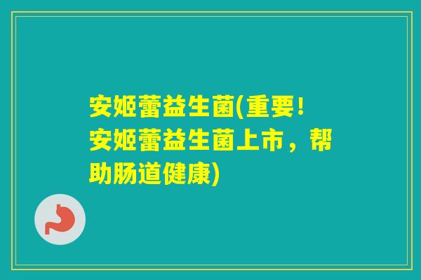 安姬蕾益生菌(重要!安姬蕾益生菌上市,帮助肠道健康) 安姬蕾益生菌(重要!安姬蕾益生菌上市,帮助肠道健康)