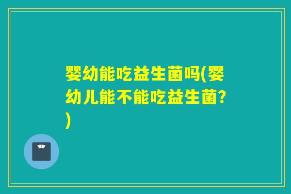 婴幼能吃益生菌吗(婴幼儿能不能吃益生菌?) 婴幼能吃益生菌吗(婴幼儿能不能吃益生菌?)