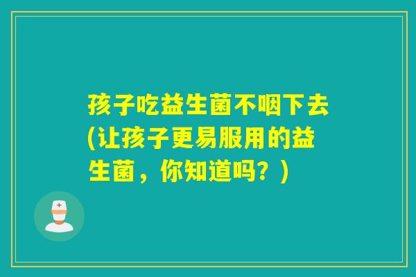 孩子吃益生菌不咽下去(让孩子更易服用的益生菌，你知道吗？)