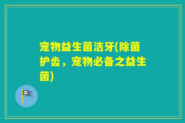 宠物益生菌洁牙(除菌护齿，宠物必备之益生菌)