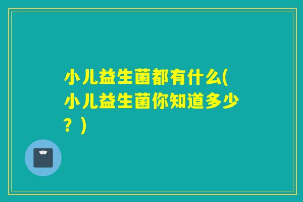 小儿益生菌都有什么(小儿益生菌你知道多少？)