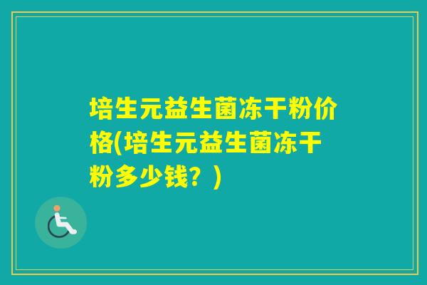 培生元益生菌冻干粉价格(培生元益生菌冻干粉多少钱？)