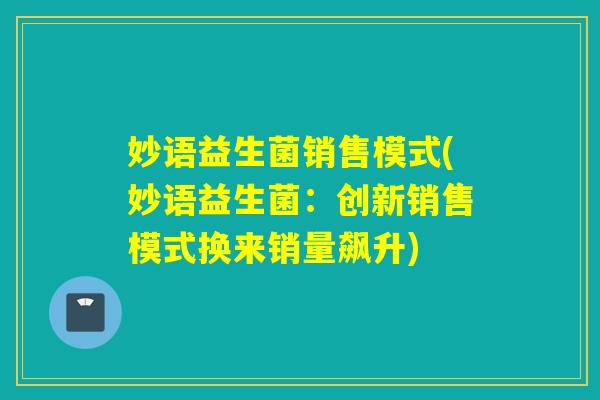 妙语益生菌销售模式(妙语益生菌:创新销售模式换来销量飙升) 妙语益生菌销售模式(妙语益生菌:创新销售模式换来销量飙升)