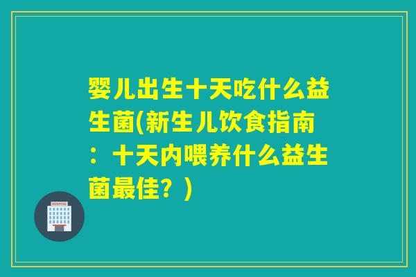 婴儿出生十天吃什么益生菌(新生儿饮食指南:十天内喂养什么益生菌佳?) 婴儿出生十天吃什么益生菌(新生儿饮食指南:十天内喂养什么益生菌佳?)