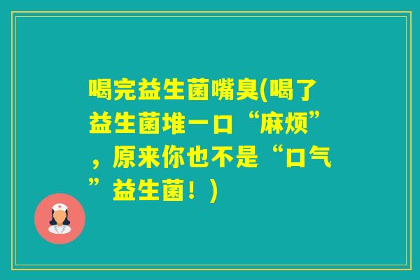 喝完益生菌嘴臭(喝了益生菌堆一口“麻烦”，原来你也不是“口气”益生菌！)